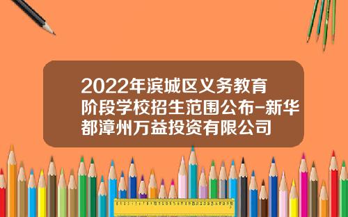 2022年滨城区义务教育阶段学校招生范围公布-新华都漳州万益投资有限公司