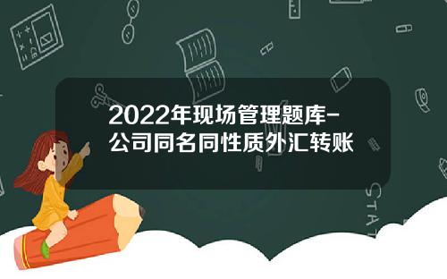 2022年现场管理题库-公司同名同性质外汇转账