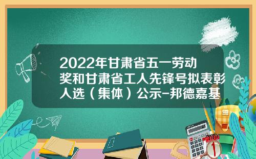 2022年甘肃省五一劳动奖和甘肃省工人先锋号拟表彰人选（集体）公示-邦德嘉基金