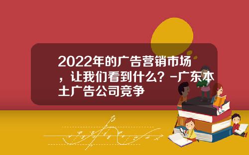 2022年的广告营销市场，让我们看到什么？-广东本土广告公司竞争