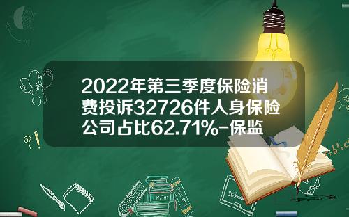 2022年第三季度保险消费投诉32726件人身保险公司占比62.71％-保监会投诉保险公司