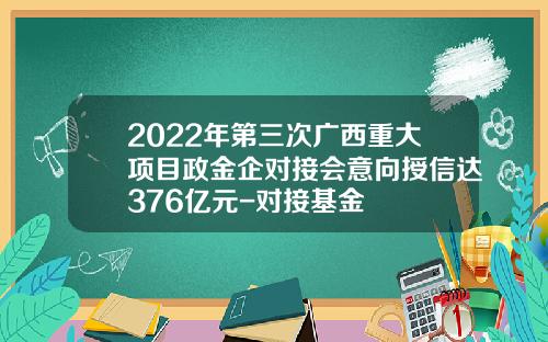 2022年第三次广西重大项目政金企对接会意向授信达376亿元-对接基金