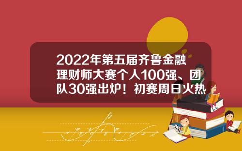 2022年第五届齐鲁金融理财师大赛个人100强、团队30强出炉！初赛周日火热开启-金融理财师多少分