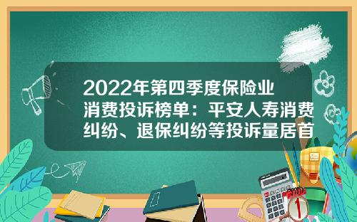 2022年第四季度保险业消费投诉榜单：平安人寿消费纠纷、退保纠纷等投诉量居首-生命人寿退保损失多少