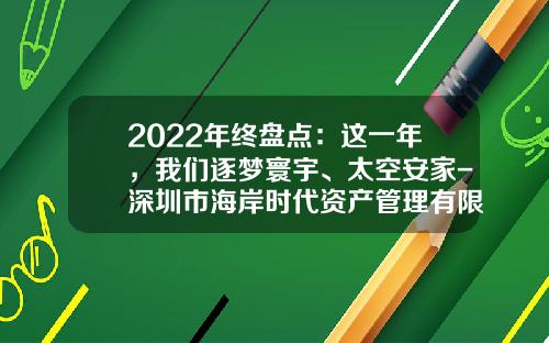 2022年终盘点：这一年，我们逐梦寰宇、太空安家-深圳市海岸时代资产管理有限公司