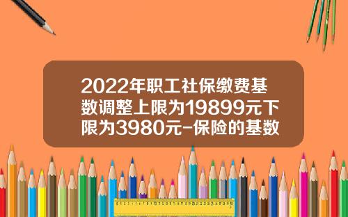 2022年职工社保缴费基数调整上限为19899元下限为3980元-保险的基数最低多少钱