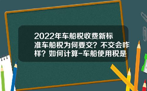 2022年车船税收费新标准车船税为何要交？不交会咋样？如何计算-车船使用税是多少钱【新闻】