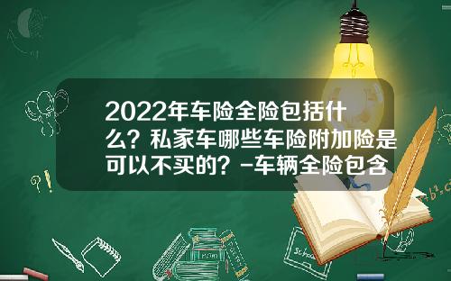 2022年车险全险包括什么？私家车哪些车险附加险是可以不买的？-车辆全险包含多少【新闻】