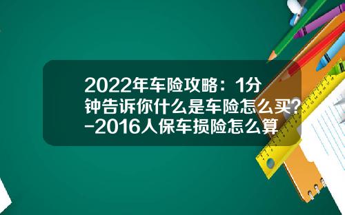 2022年车险攻略：1分钟告诉你什么是车险怎么买？-2016人保车损险怎么算基本费多少【新闻】