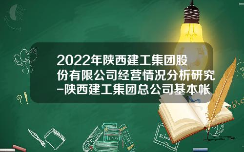 2022年陕西建工集团股份有限公司经营情况分析研究-陕西建工集团总公司基本帐户
