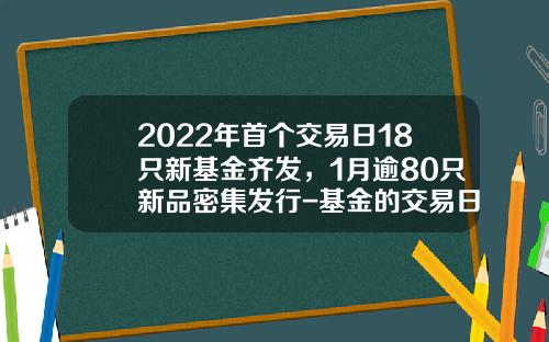 2022年首个交易日18只新基金齐发，1月逾80只新品密集发行-基金的交易日