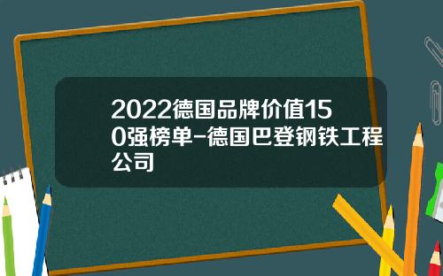 2022德国品牌价值150强榜单-德国巴登钢铁工程公司