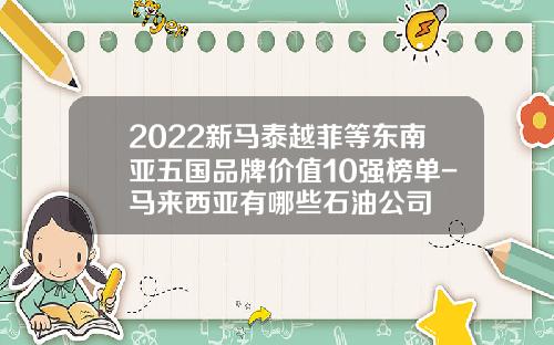 2022新马泰越菲等东南亚五国品牌价值10强榜单-马来西亚有哪些石油公司