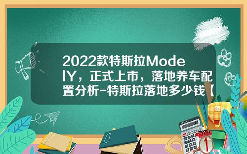 2022款特斯拉ModelY，正式上市，落地养车配置分析-特斯拉落地多少钱【新闻】.