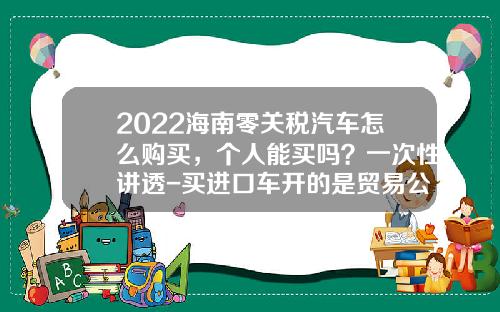 2022海南零关税汽车怎么购买，个人能买吗？一次性讲透-买进口车开的是贸易公司发票【新闻】.