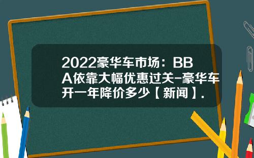2022豪华车市场：BBA依靠大幅优惠过关-豪华车开一年降价多少【新闻】.
