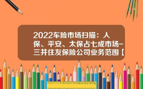 2022车险市场扫描：人保、平安、太保占七成市场-三井住友保险公司业务范围【新闻】.