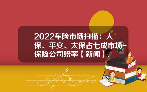 2022车险市场扫描：人保、平安、太保占七成市场-保险公司赔率【新闻】.