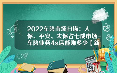 2022车险市场扫描：人保、平安、太保占七成市场-车险业务4s店能赚多少【新闻】.