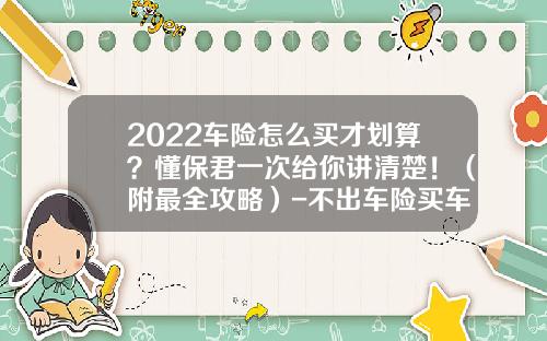 2022车险怎么买才划算？懂保君一次给你讲清楚！（附最全攻略）-不出车险买车险多少钱【新闻】.