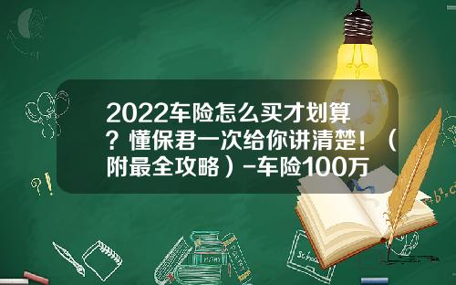 2022车险怎么买才划算？懂保君一次给你讲清楚！（附最全攻略）-车险100万保费多少【新闻】.