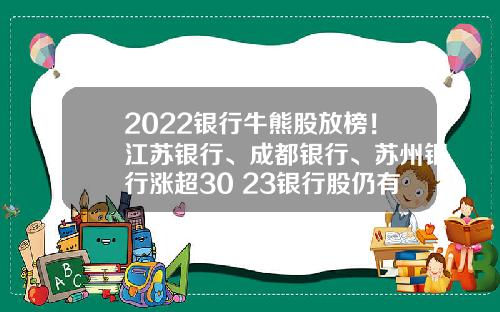 2022银行牛熊股放榜！江苏银行、成都银行、苏州银行涨超30%2023银行股仍有向上驱动力-银行板块股票资讯一览一览
