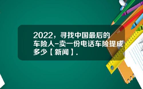 2022，寻找中国最后的车险人-卖一份电话车险提成多少【新闻】.