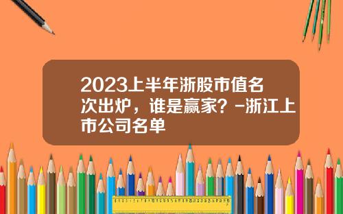 2023上半年浙股市值名次出炉，谁是赢家？-浙江上市公司名单