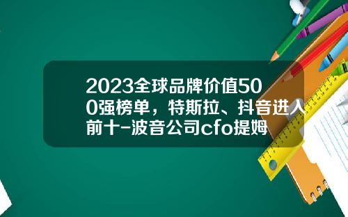 2023全球品牌价值500强榜单，特斯拉、抖音进入前十-波音公司cfo提姆