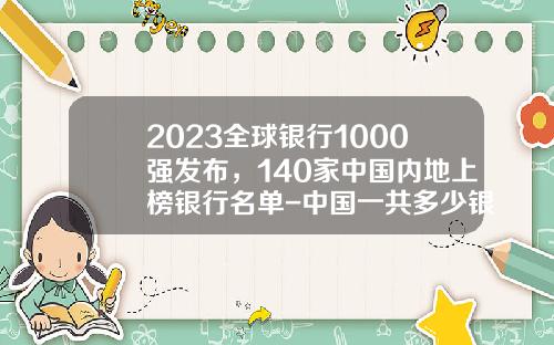 2023全球银行1000强发布，140家中国内地上榜银行名单-中国一共多少银行