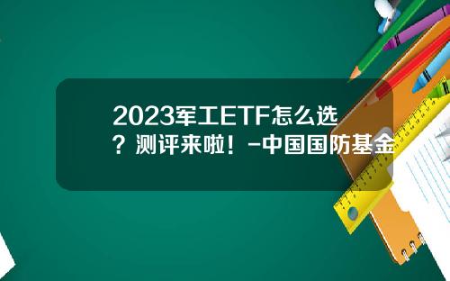 2023军工ETF怎么选？测评来啦！-中国国防基金