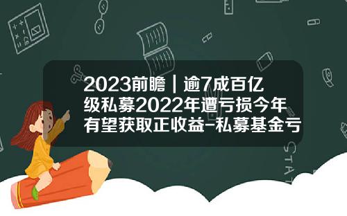 2023前瞻｜逾7成百亿级私募2022年遭亏损今年有望获取正收益-私募基金亏损了怎么办