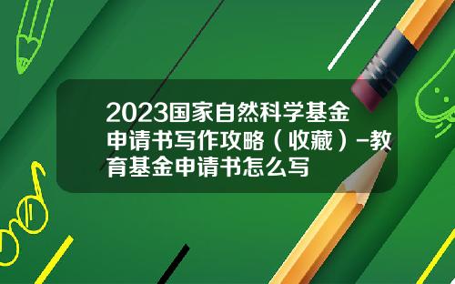 2023国家自然科学基金申请书写作攻略（收藏）-教育基金申请书怎么写
