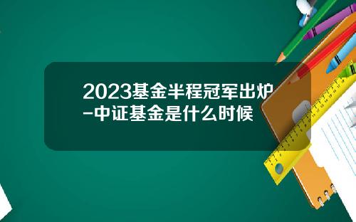 2023基金半程冠军出炉-中证基金是什么时候