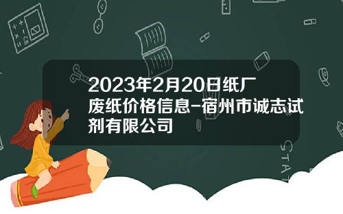 2023年2月20日纸厂废纸价格信息-宿州市诚志试剂有限公司