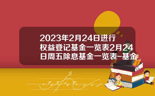 2023年2月24日进行权益登记基金一览表2月24日周五除息基金一览表-基金除息