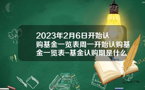 2023年2月6日开始认购基金一览表周一开始认购基金一览表-基金认购期是什么意思
