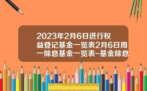 2023年2月6日进行权益登记基金一览表2月6日周一除息基金一览表-基金除息