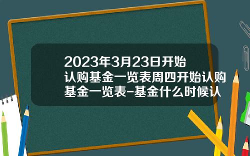 2023年3月23日开始认购基金一览表周四开始认购基金一览表-基金什么时候认购成功