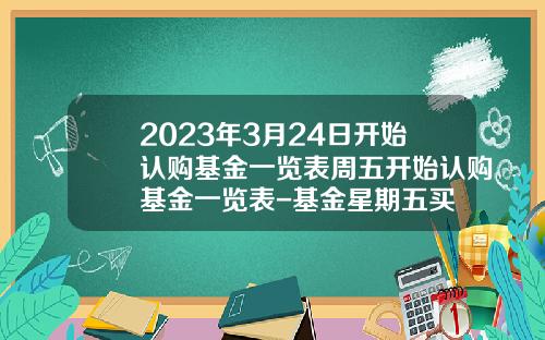2023年3月24日开始认购基金一览表周五开始认购基金一览表-基金星期五买