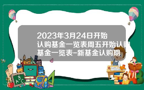2023年3月24日开始认购基金一览表周五开始认购基金一览表-新基金认购期