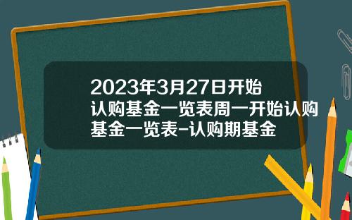 2023年3月27日开始认购基金一览表周一开始认购基金一览表-认购期基金