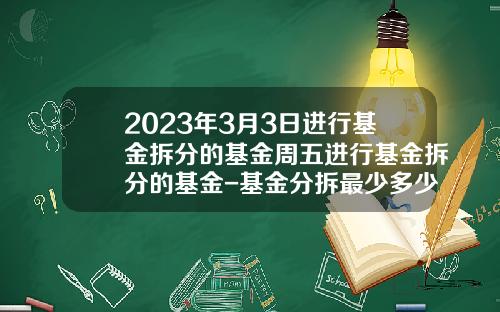 2023年3月3日进行基金拆分的基金周五进行基金拆分的基金-基金分拆最少多少