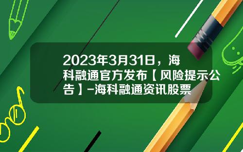 2023年3月31日，海科融通官方发布【风险提示公告】-海科融通资讯股票