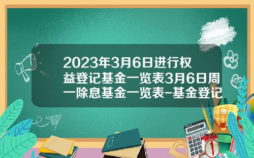 2023年3月6日进行权益登记基金一览表3月6日周一除息基金一览表-基金登记日
