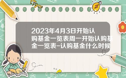 2023年4月3日开始认购基金一览表周一开始认购基金一览表-认购基金什么时候