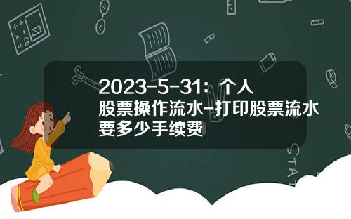 2023-5-31：个人股票操作流水-打印股票流水要多少手续费
