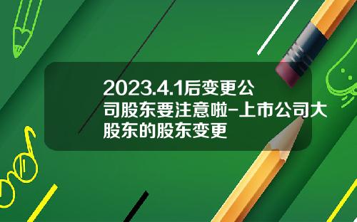 2023.4.1后变更公司股东要注意啦-上市公司大股东的股东变更