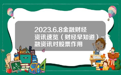 2023.6.8金融财经资讯速览（财经早知道）-金融资讯对股票作用