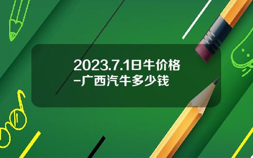 2023.7.1日牛价格-广西汽牛多少钱